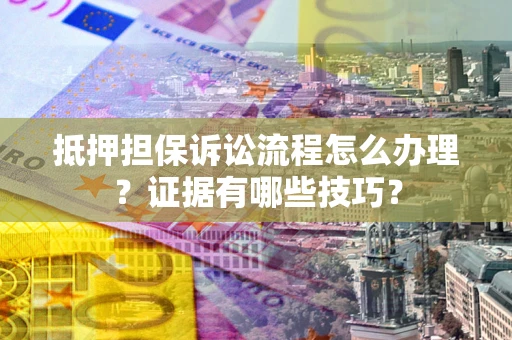 武汉抵押担保诉讼流程怎么办理？证据有哪些技巧？
