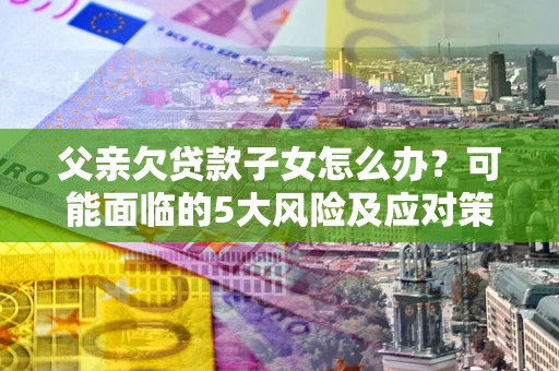 武汉父亲欠贷款子女怎么办？可能面临的5大风险及应对策略