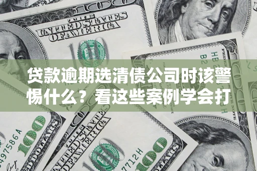 武汉贷款逾期选清债公司时该警惕什么？看这些案例学会打翻身仗