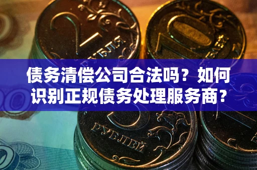 武汉债务清偿公司合法吗？如何识别正规债务处理服务商？