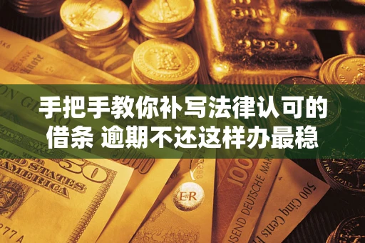 武汉手把手教你补写法律认可的借条 逾期不还这样办最稳妥