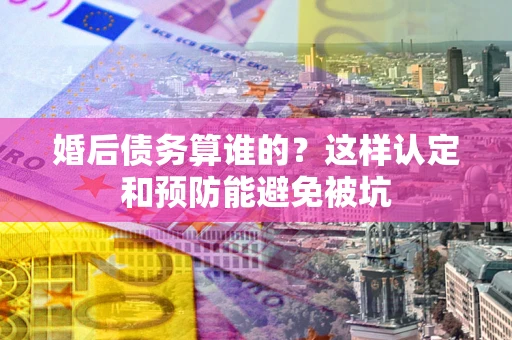 武汉婚后债务算谁的？这样认定和预防能避免被坑