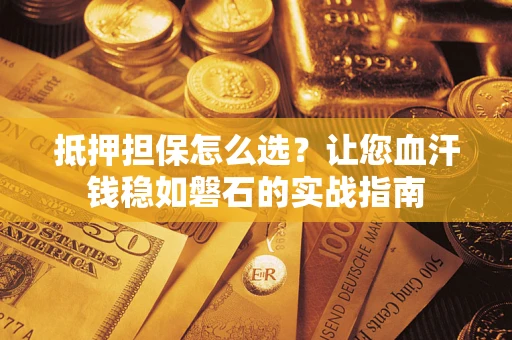 武汉抵押担保怎么选？让您血汗钱稳如磐石的实战指南