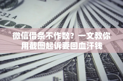 武汉微信借条不作数？一文教你用截图起诉要回血汗钱