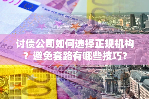 武汉讨债公司如何选择正规机构？避免套路有哪些技巧？