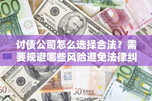 武汉讨债公司怎么选择合法?需要规避哪些风险避免法律纠纷? 武汉讨债公司怎么选择合法?需要规避哪些风险避免法律纠纷?