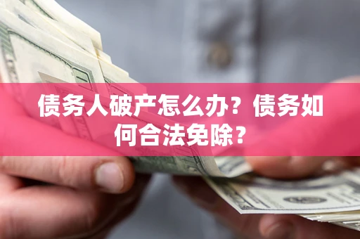 武汉债务人破产怎么办？债务如何合法免除？
