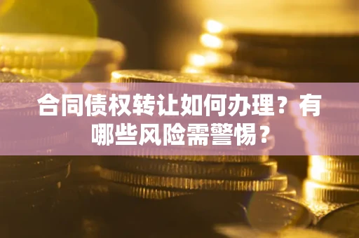 武汉合同债权转让如何办理？有哪些风险需警惕？