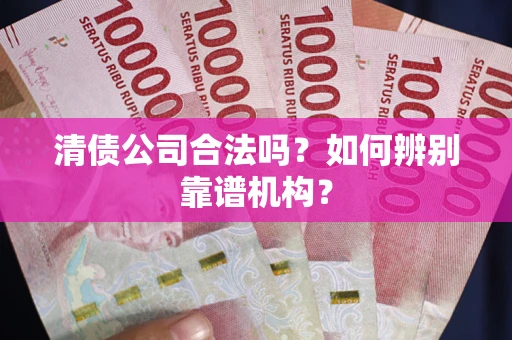 武汉清债公司合法吗？如何辨别靠谱机构？