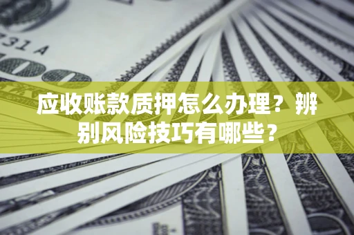 武汉应收账款质押怎么办理？辨别风险技巧有哪些？