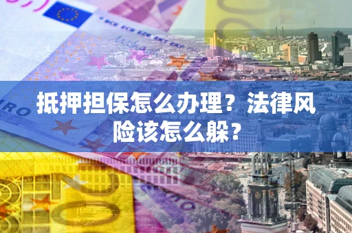 武汉抵押担保怎么办理？法律风险该怎么躲？