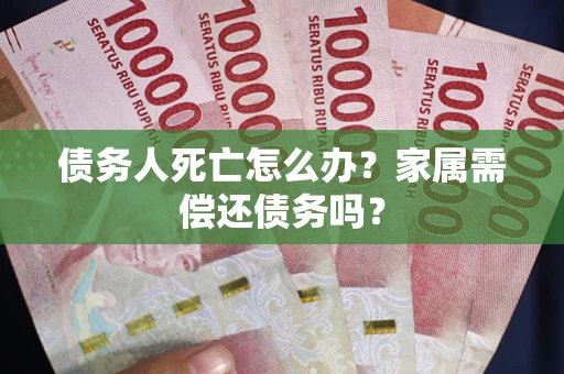 武汉债务人死亡怎么办？家属需偿还债务吗？