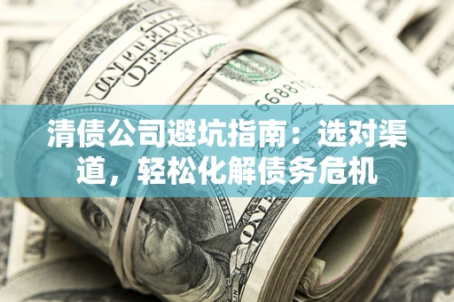 武汉清债公司避坑指南：选对渠道，轻松化解债务危机