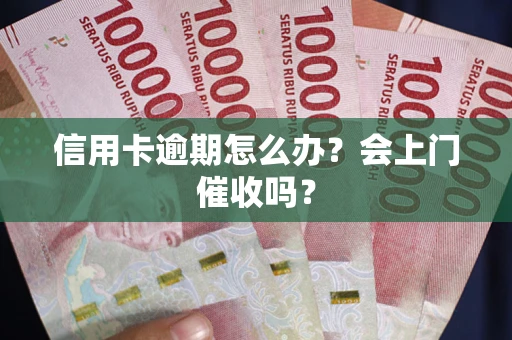 武汉信用卡逾期怎么办？会上门催收吗？