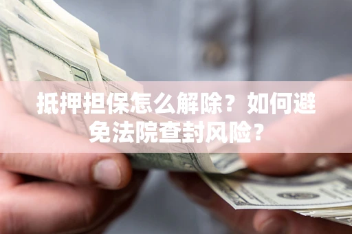 武汉抵押担保怎么解除？如何避免法院查封风险？