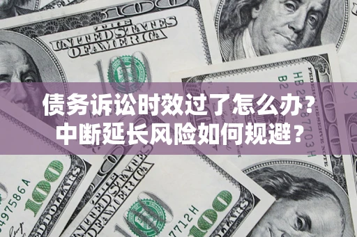 武汉债务诉讼时效过了怎么办？中断延长风险如何规避？