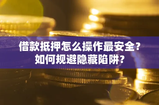武汉借款抵押怎么操作最安全？如何规避隐藏陷阱？