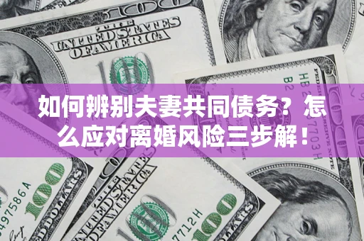 武汉如何辨别夫妻共同债务？怎么应对离婚风险三步解！