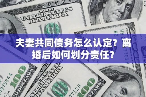 武汉夫妻共同债务怎么认定？离婚后如何划分责任？