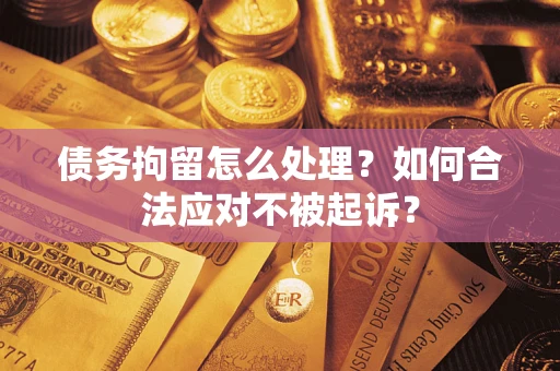 武汉债务拘留怎么处理？如何合法应对不被起诉？