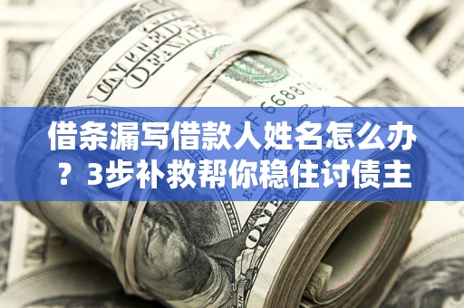 武汉借条漏写借款人姓名怎么办？3步补救帮你稳住讨债主动权