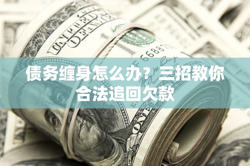武汉债务缠身怎么办？三招教你合法追回欠款