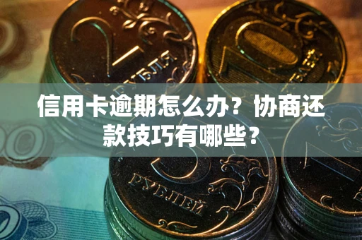 武汉信用卡逾期怎么办？协商还款技巧有哪些？