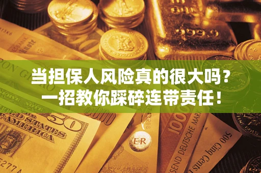 武汉当担保人风险真的很大吗？一招教你踩碎连带责任！