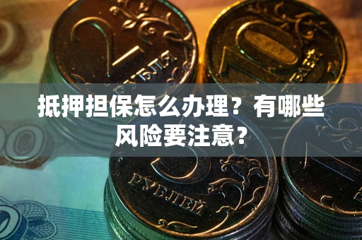武汉抵押担保怎么办理？有哪些风险要注意？