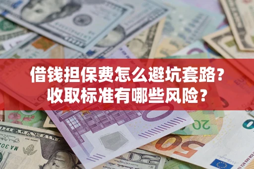 武汉借钱担保费怎么避坑套路?收取标准有哪些风险? 武汉借钱担保费怎么避坑套路?收取标准有哪些风险?