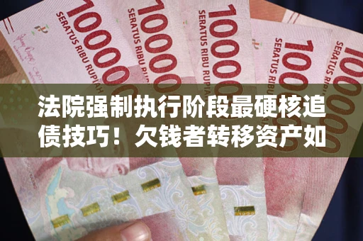 武汉法院强制执行阶段最硬核追债技巧！欠钱者转移资产如何破解？