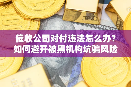 武汉催收公司对付违法怎么办？如何避开被黑机构坑骗风险