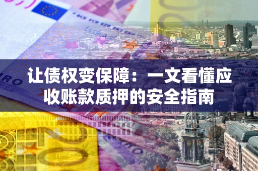 武汉让债权变保障：一文看懂应收账款质押的安全指南