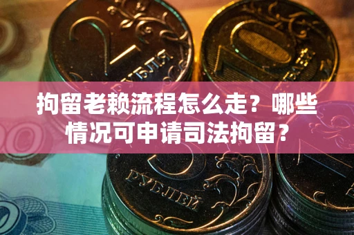 武汉拘留老赖流程怎么走？哪些情况可申请司法拘留？
