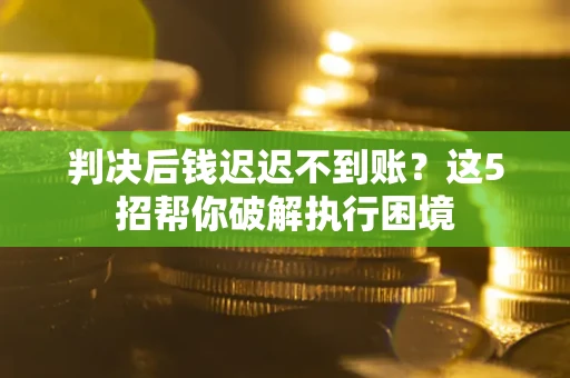 武汉判决后钱迟迟不到账？这5招帮你破解执行困境