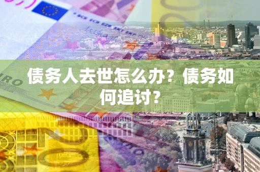 武汉债务人去世怎么办？债务如何追讨？