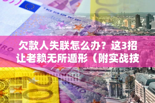 武汉欠款人失联怎么办？这3招让老赖无所遁形（附实战技巧）