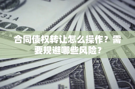 武汉合同债权转让怎么操作？需要规避哪些风险？