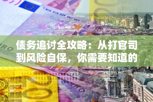 武汉债务追讨全攻略：从打官司到风险自保，你需要知道的法律智慧