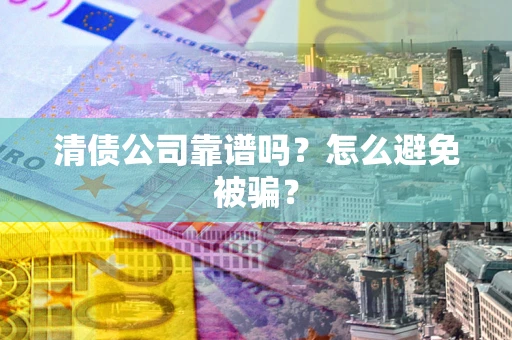 武汉清债公司靠谱吗？怎么避免被骗？