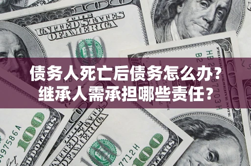武汉债务人死亡后债务怎么办？继承人需承担哪些责任？