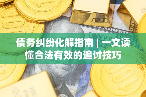 武汉债务纠纷化解指南 | 一文读懂合法有效的追讨技巧