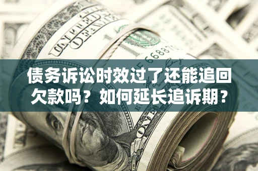武汉债务诉讼时效过了还能追回欠款吗？如何延长追诉期？