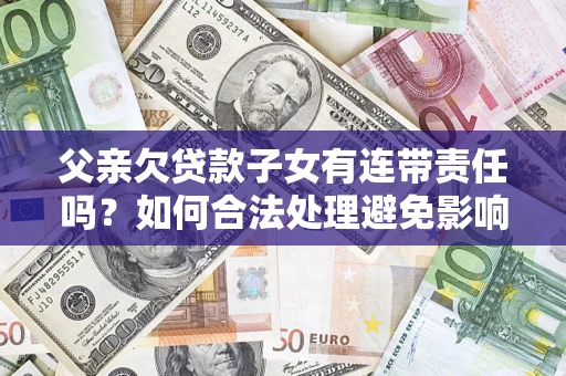武汉父亲欠贷款子女有连带责任吗？如何合法处理避免影响？
