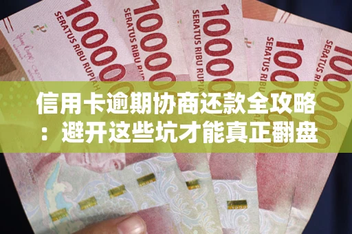 武汉信用卡逾期协商还款全攻略：避开这些坑才能真正翻盘